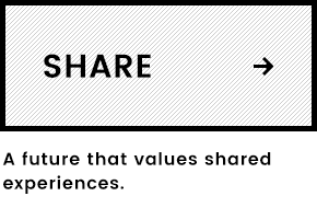 SHARE A future that values shared experiences.