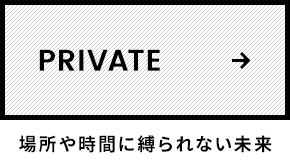 PRIVATE 場所や時間に縛られない未来