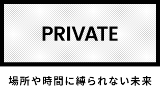 PRIVATE 場所や時間に縛られない未来